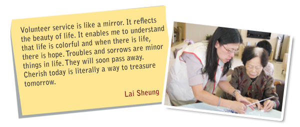 Volunteer service is like a mirror. It reflects the beauty of life. It enables me to understand that life is colorful and when there is life, there is hope. Troubles and sorrows are minor things in life. They will soon pass away. Cherish today is literally a way to treasure tomorrow. Lai Sheung